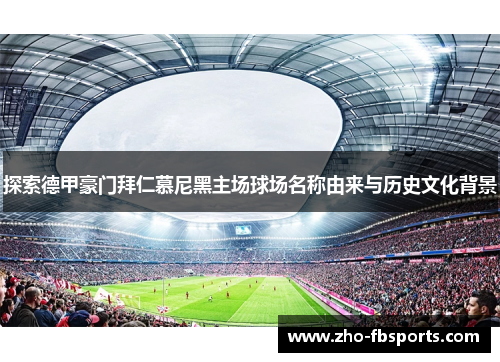 探索德甲豪门拜仁慕尼黑主场球场名称由来与历史文化背景 探索德甲豪门拜仁慕尼黑主场球场名称由来与历史文化背景