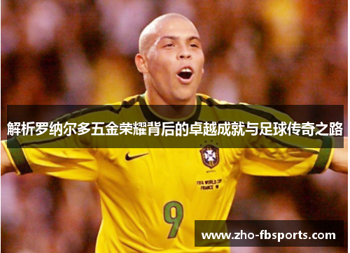 解析罗纳尔多五金荣耀背后的卓越成就与足球传奇之路 解析罗纳尔多五金荣耀背后的卓越成就与足球传奇之路