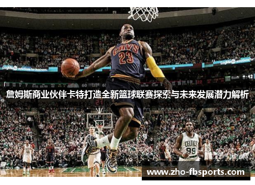 詹姆斯商业伙伴卡特打造全新篮球联赛探索与未来发展潜力解析 詹姆斯商业伙伴卡特打造全新篮球联赛探索与未来发展潜力解析