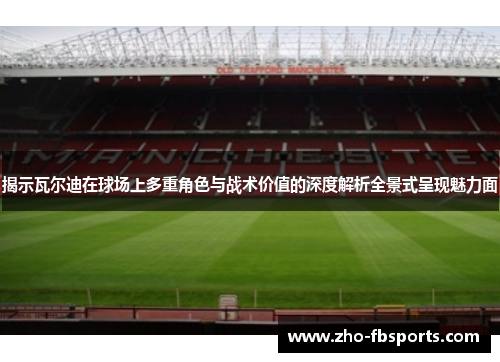 揭示瓦尔迪在球场上多重角色与战术价值的深度解析全景式呈现魅力面