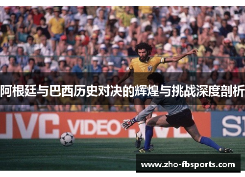 阿根廷与巴西历史对决的辉煌与挑战深度剖析