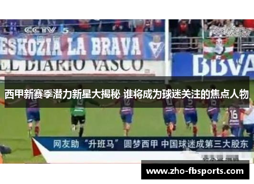 西甲新赛季潜力新星大揭秘 谁将成为球迷关注的焦点人物 西甲新赛季潜力新星大揭秘 谁将成为球迷关注的焦点人物
