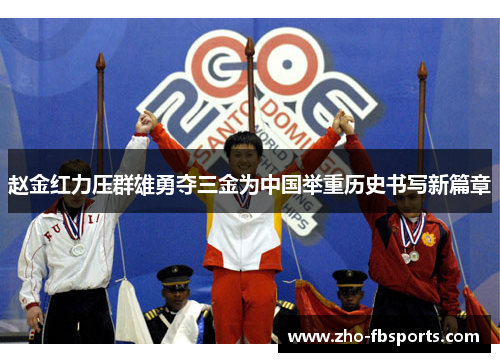 赵金红力压群雄勇夺三金为中国举重历史书写新篇章