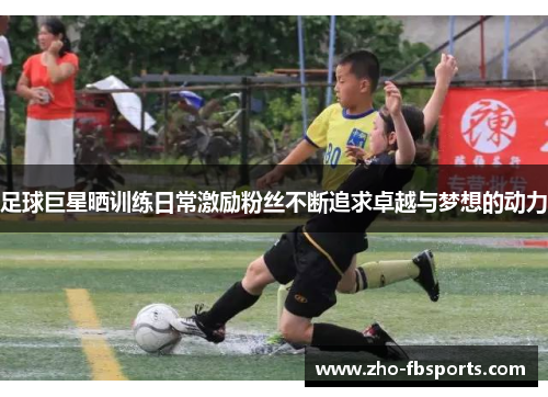 足球巨星晒训练日常激励粉丝不断追求卓越与梦想的动力