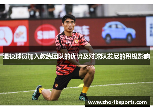 退役球员加入教练团队的优势及对球队发展的积极影响 退役球员加入教练团队的优势及对球队发展的积极影响