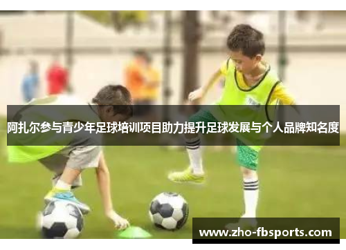 阿扎尔参与青少年足球培训项目助力提升足球发展与个人品牌知名度 阿扎尔参与青少年足球培训项目助力提升足球发展与个人品牌知名度
