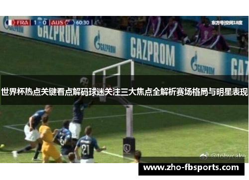 世界杯热点关键看点解码球迷关注三大焦点全解析赛场格局与明星表现 世界杯热点关键看点解码球迷关注三大焦点全解析赛场格局与明星表现