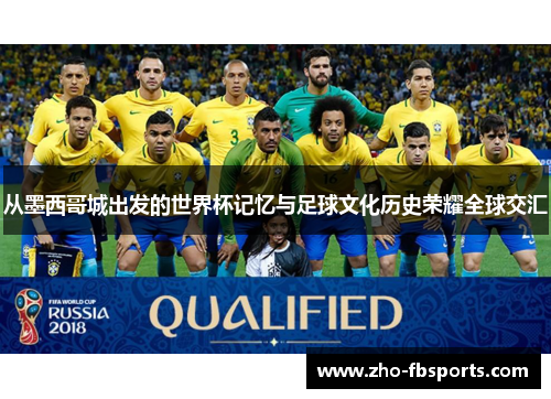 从墨西哥城出发的世界杯记忆与足球文化历史荣耀全球交汇 从墨西哥城出发的世界杯记忆与足球文化历史荣耀全球交汇