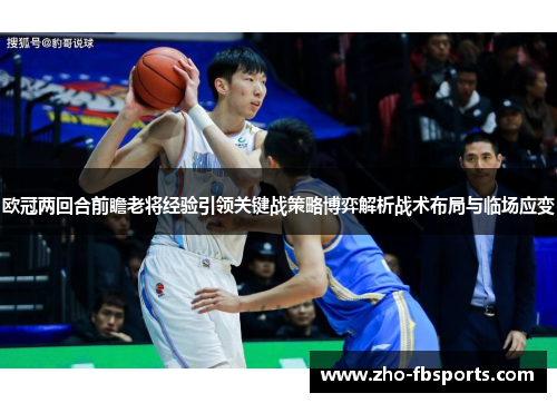 欧冠两回合前瞻老将经验引领关键战策略博弈解析战术布局与临场应变 欧冠两回合前瞻老将经验引领关键战策略博弈解析战术布局与临场应变