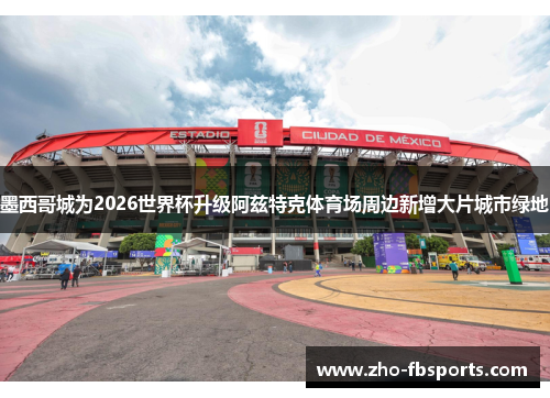 墨西哥城为2026世界杯升级阿兹特克体育场周边新增大片城市绿地