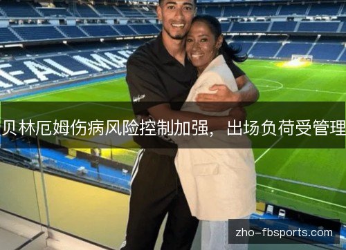 贝林厄姆伤病风险控制加强，出场负荷受管理